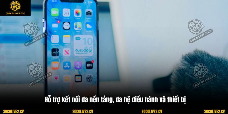 Hỗ trợ kết nối đa nền tảng, đa hệ điều hành và thiết bị